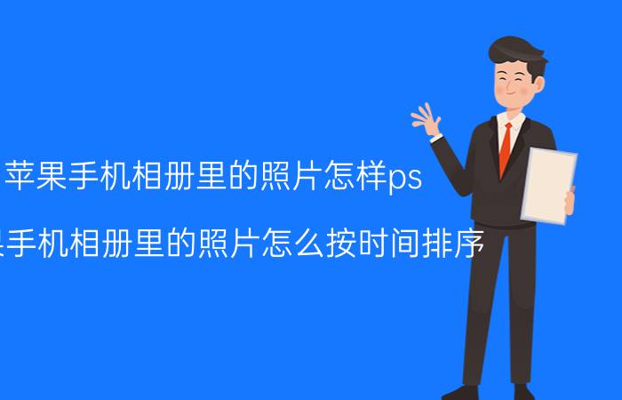 苹果手机相册里的照片怎样ps 苹果手机相册里的照片怎么按时间排序？